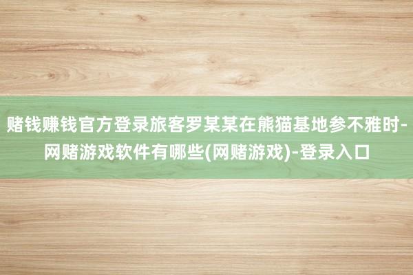 赌钱赚钱官方登录旅客罗某某在熊猫基地参不雅时-网赌游戏软件有哪些(网赌游戏)-登录入口