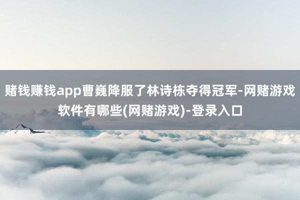 赌钱赚钱app曹巍降服了林诗栋夺得冠军-网赌游戏软件有哪些(网赌游戏)-登录入口