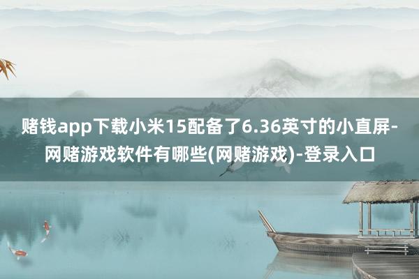 赌钱app下载小米15配备了6.36英寸的小直屏-网赌游戏软件有哪些(网赌游戏)-登录入口
