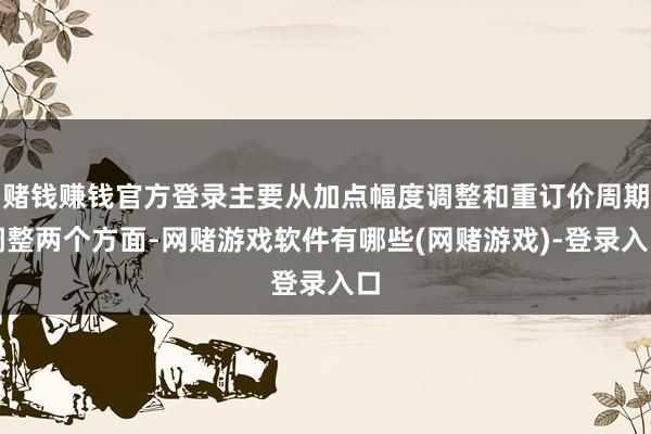 赌钱赚钱官方登录主要从加点幅度调整和重订价周期调整两个方面-网赌游戏软件有哪些(网赌游戏)-登录入口