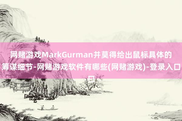 网赌游戏MarkGurman并莫得给出鼠标具体的筹谋细节-网赌游戏软件有哪些(网赌游戏)-登录入口