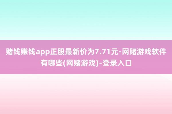 赌钱赚钱app正股最新价为7.71元-网赌游戏软件有哪些(网赌游戏)-登录入口
