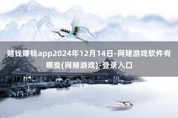赌钱赚钱app2024年12月14日-网赌游戏软件有哪些(网赌游戏)-登录入口