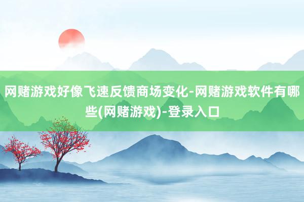 网赌游戏好像飞速反馈商场变化-网赌游戏软件有哪些(网赌游戏)-登录入口