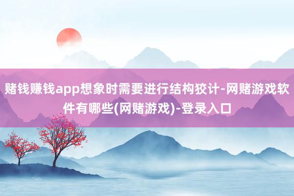 赌钱赚钱app想象时需要进行结构狡计-网赌游戏软件有哪些(网赌游戏)-登录入口