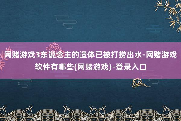 网赌游戏3东说念主的遗体已被打捞出水-网赌游戏软件有哪些(网赌游戏)-登录入口