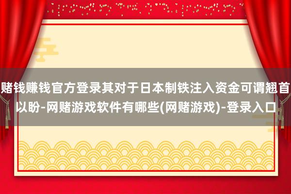 赌钱赚钱官方登录其对于日本制铁注入资金可谓翘首以盼-网赌游戏软件有哪些(网赌游戏)-登录入口