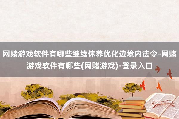 网赌游戏软件有哪些继续休养优化边境内法令-网赌游戏软件有哪些(网赌游戏)-登录入口