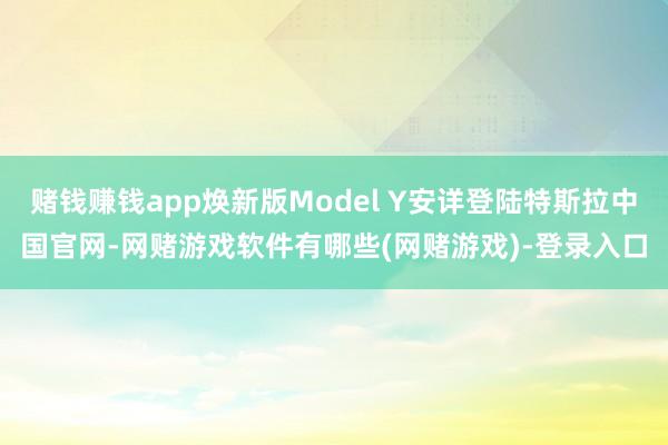 赌钱赚钱app焕新版Model Y安详登陆特斯拉中国官网-网赌游戏软件有哪些(网赌游戏)-登录入口