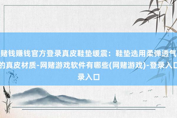 赌钱赚钱官方登录真皮鞋垫缓震：鞋垫选用柔弹透气的真皮材质-网赌游戏软件有哪些(网赌游戏)-登录入口