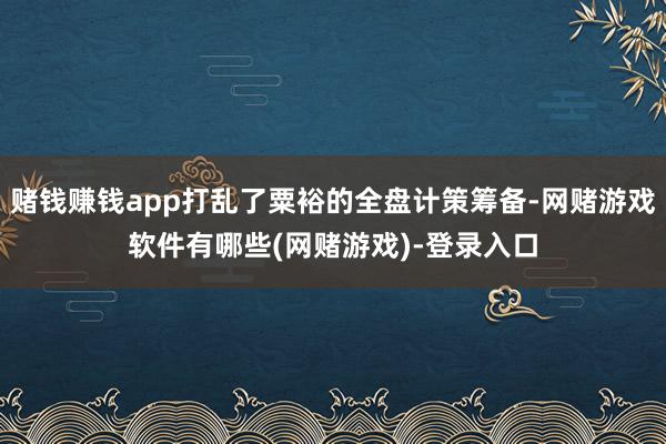 赌钱赚钱app打乱了粟裕的全盘计策筹备-网赌游戏软件有哪些(网赌游戏)-登录入口
