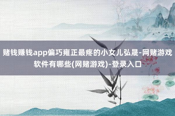 赌钱赚钱app偏巧雍正最疼的小女儿弘晟-网赌游戏软件有哪些(网赌游戏)-登录入口