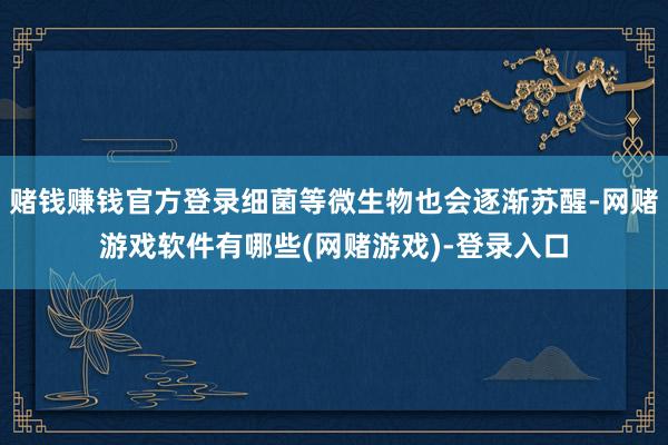 赌钱赚钱官方登录细菌等微生物也会逐渐苏醒-网赌游戏软件有哪些(网赌游戏)-登录入口