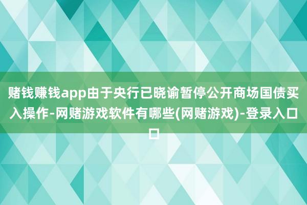 赌钱赚钱app由于央行已晓谕暂停公开商场国债买入操作-网赌游戏软件有哪些(网赌游戏)-登录入口