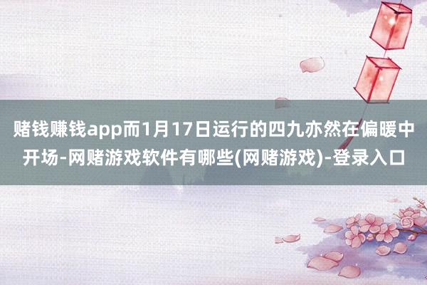 赌钱赚钱app而1月17日运行的四九亦然在偏暖中开场-网赌游戏软件有哪些(网赌游戏)-登录入口