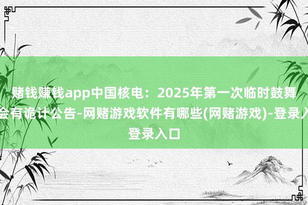 赌钱赚钱app中国核电：2025年第一次临时鼓舞大会有诡计公告-网赌游戏软件有哪些(网赌游戏)-登录入口
