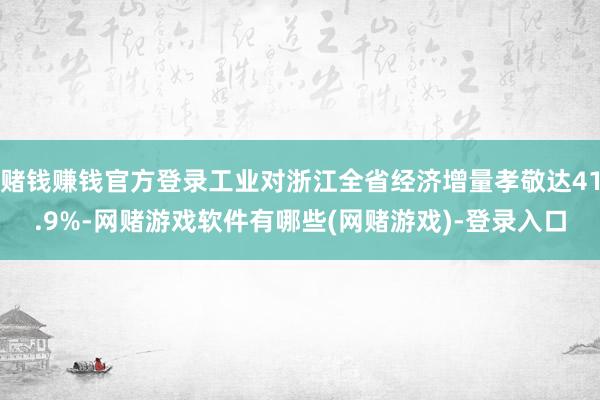 赌钱赚钱官方登录工业对浙江全省经济增量孝敬达41.9%-网赌游戏软件有哪些(网赌游戏)-登录入口