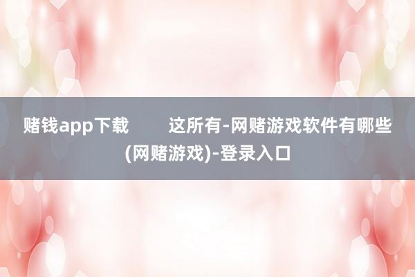 赌钱app下载        这所有-网赌游戏软件有哪些(网赌游戏)-登录入口