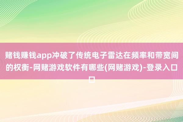 赌钱赚钱app冲破了传统电子雷达在频率和带宽间的权衡-网赌游戏软件有哪些(网赌游戏)-登录入口
