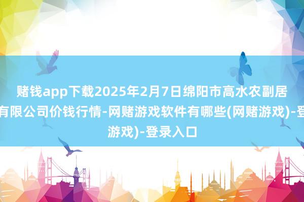 赌钱app下载2025年2月7日绵阳市高水农副居品批发有限公司价钱行情-网赌游戏软件有哪些(网赌游戏)-登录入口