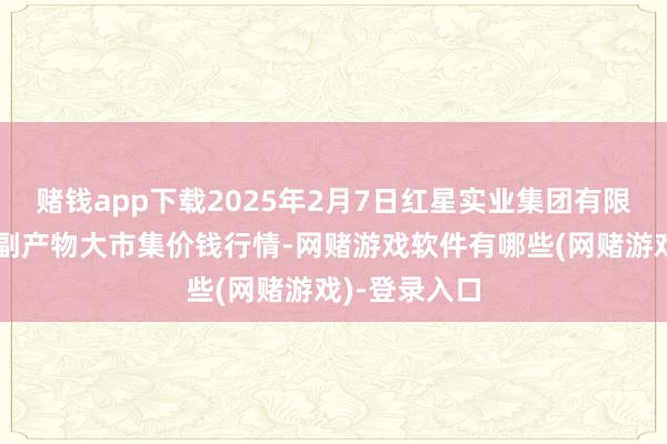 赌钱app下载2025年2月7日红星实业集团有限公司红星农副产物大市集价钱行情-网赌游戏软件有哪些(网赌游戏)-登录入口
