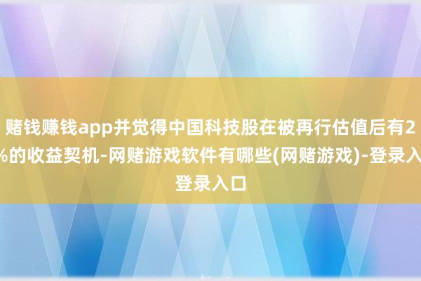 赌钱赚钱app并觉得中国科技股在被再行估值后有20%的收益契机-网赌游戏软件有哪些(网赌游戏)-登录入口