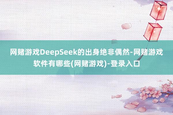 网赌游戏　　DeepSeek的出身绝非偶然-网赌游戏软件有哪些(网赌游戏)-登录入口