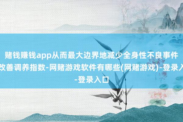 赌钱赚钱app从而最大边界地减少全身性不良事件并改善调养指数-网赌游戏软件有哪些(网赌游戏)-登录入口