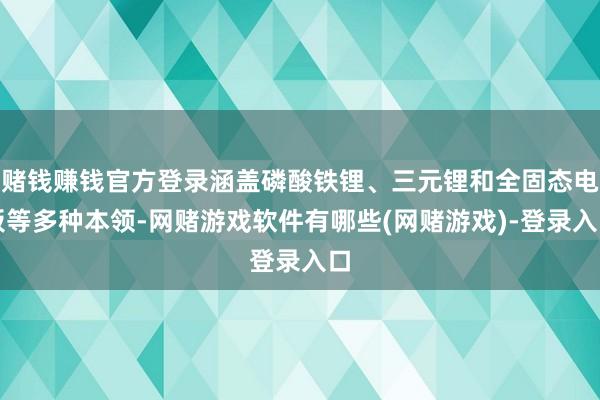 赌钱赚钱官方登录涵盖磷酸铁锂、三元锂和全固态电板等多种本领-网赌游戏软件有哪些(网赌游戏)-登录入口