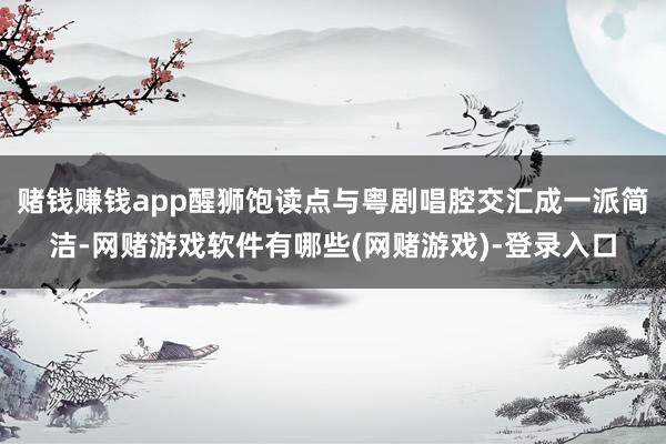 赌钱赚钱app醒狮饱读点与粤剧唱腔交汇成一派简洁-网赌游戏软件有哪些(网赌游戏)-登录入口
