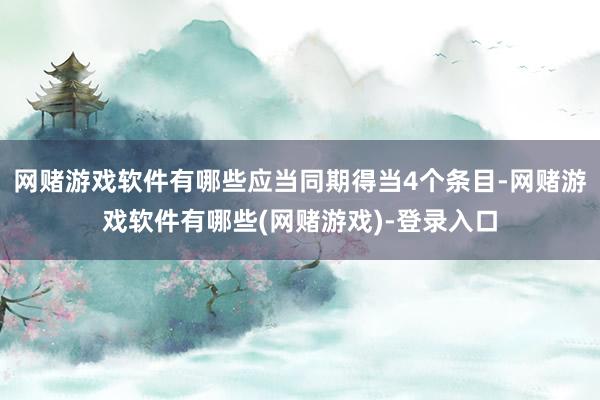 网赌游戏软件有哪些应当同期得当4个条目-网赌游戏软件有哪些(网赌游戏)-登录入口