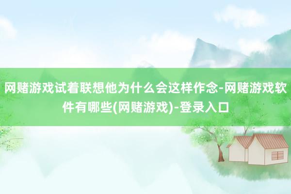 网赌游戏试着联想他为什么会这样作念-网赌游戏软件有哪些(网赌游戏)-登录入口