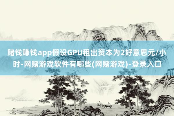 赌钱赚钱app假设GPU租出资本为2好意思元/小时-网赌游戏软件有哪些(网赌游戏)-登录入口