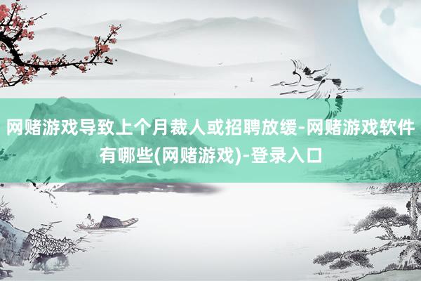 网赌游戏导致上个月裁人或招聘放缓-网赌游戏软件有哪些(网赌游戏)-登录入口
