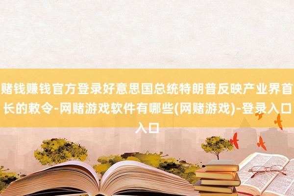赌钱赚钱官方登录好意思国总统特朗普反映产业界首长的敕令-网赌游戏软件有哪些(网赌游戏)-登录入口