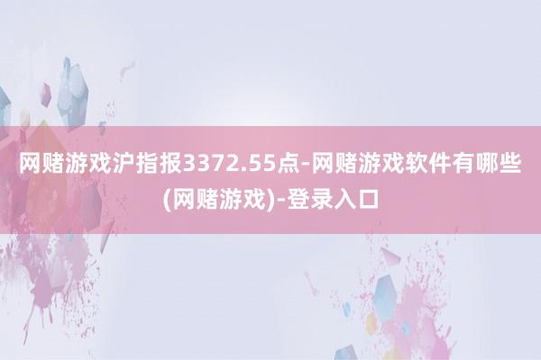 网赌游戏沪指报3372.55点-网赌游戏软件有哪些(网赌游戏)-登录入口
