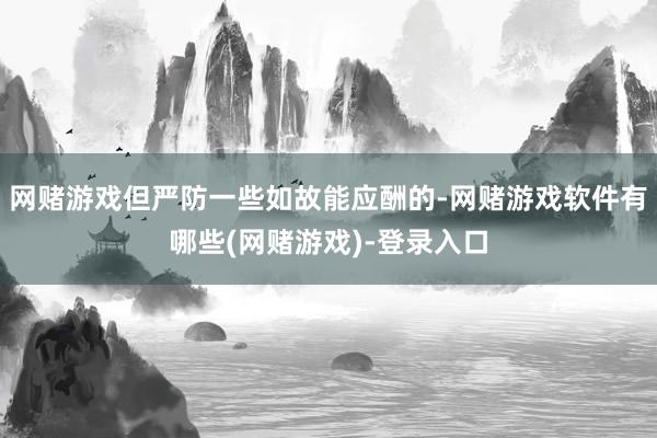 网赌游戏但严防一些如故能应酬的-网赌游戏软件有哪些(网赌游戏)-登录入口