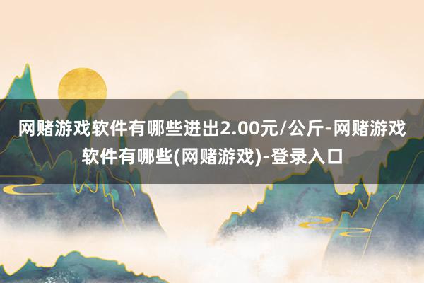 网赌游戏软件有哪些进出2.00元/公斤-网赌游戏软件有哪些(网赌游戏)-登录入口