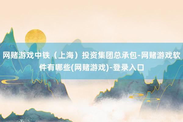 网赌游戏中铁（上海）投资集团总承包-网赌游戏软件有哪些(网赌游戏)-登录入口