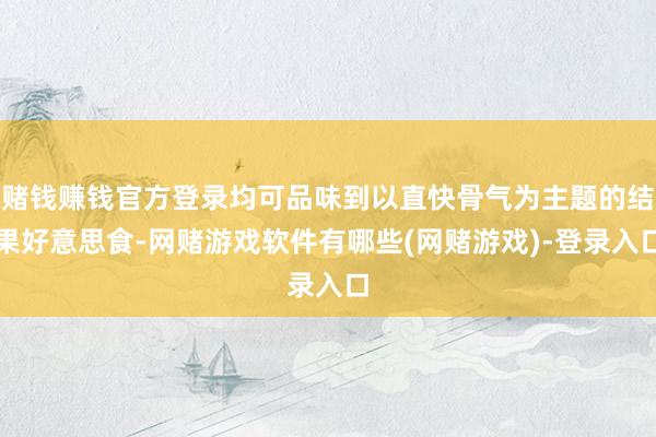 赌钱赚钱官方登录均可品味到以直快骨气为主题的结果好意思食-网赌游戏软件有哪些(网赌游戏)-登录入口