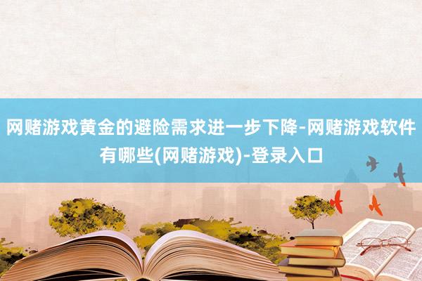 网赌游戏黄金的避险需求进一步下降-网赌游戏软件有哪些(网赌游戏)-登录入口