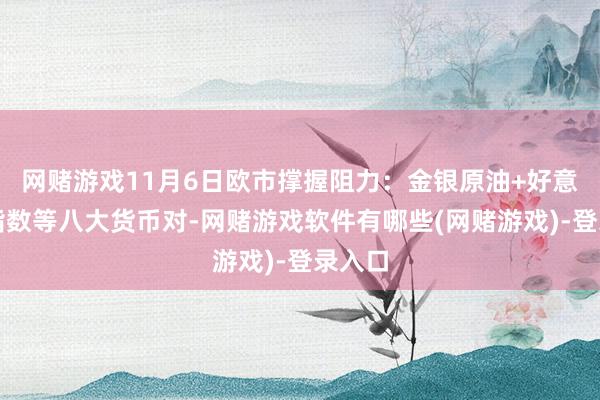网赌游戏11月6日欧市撑握阻力：金银原油+好意思元指数等八大货币对-网赌游戏软件有哪些(网赌游戏)-登录入口
