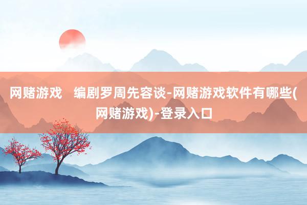 网赌游戏   编剧罗周先容谈-网赌游戏软件有哪些(网赌游戏)-登录入口