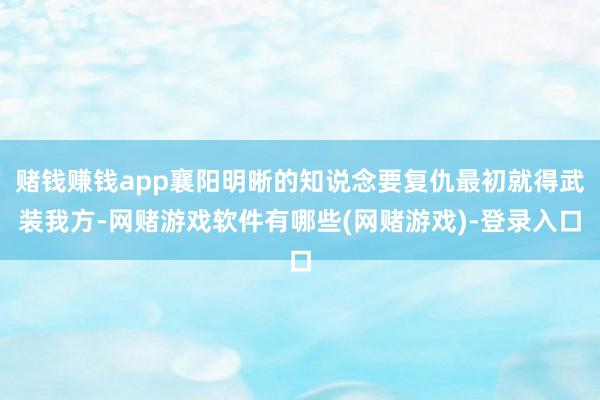 赌钱赚钱app襄阳明晰的知说念要复仇最初就得武装我方-网赌游戏软件有哪些(网赌游戏)-登录入口