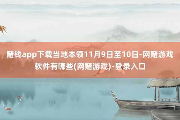 赌钱app下载当地本领11月9日至10日-网赌游戏软件有哪些(网赌游戏)-登录入口