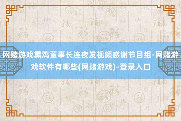 网赌游戏熏鸡董事长连夜发视频感谢节目组-网赌游戏软件有哪些(网赌游戏)-登录入口