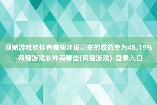 网赌游戏软件有哪些建设以来的收益率为48.19%-网赌游戏软件有哪些(网赌游戏)-登录入口