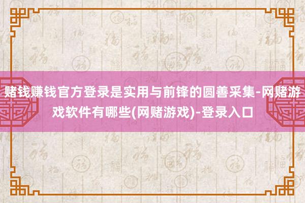 赌钱赚钱官方登录是实用与前锋的圆善采集-网赌游戏软件有哪些(网赌游戏)-登录入口
