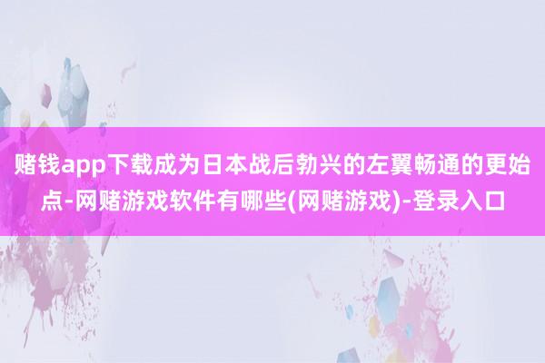 赌钱app下载成为日本战后勃兴的左翼畅通的更始点-网赌游戏软件有哪些(网赌游戏)-登录入口