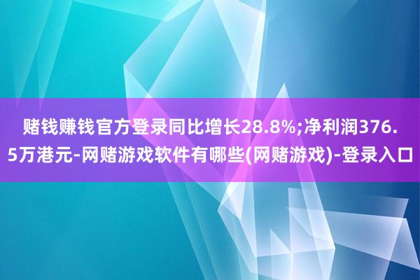 赌钱赚钱官方登录同比增长28.8%;净利润376.5万港元-网赌游戏软件有哪些(网赌游戏)-登录入口